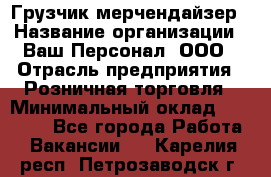 Грузчик-мерчендайзер › Название организации ­ Ваш Персонал, ООО › Отрасль предприятия ­ Розничная торговля › Минимальный оклад ­ 12 000 - Все города Работа » Вакансии   . Карелия респ.,Петрозаводск г.